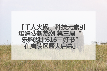 千人火锅、科技元素引爆消费新热潮 第三届“乐购湖北616三好节”在夷陵区盛大启幕